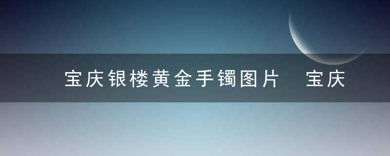 宝庆银楼黄金手镯图片 宝庆银楼黄金钢印是什么